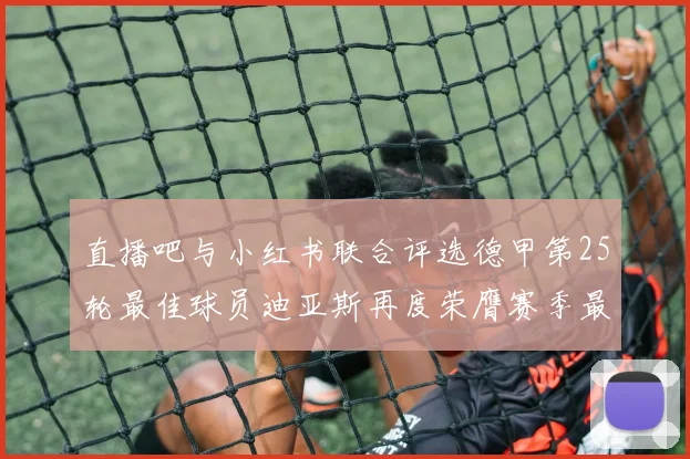 直播吧与小红书联合评选德甲第25轮最佳球员迪亚斯再度荣膺赛季最佳称号